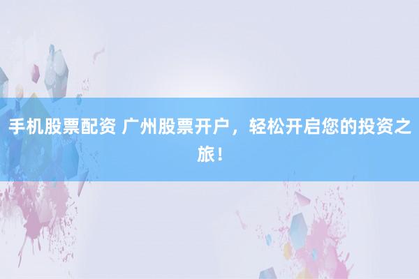 手机股票配资 广州股票开户，轻松开启您的投资之旅！
