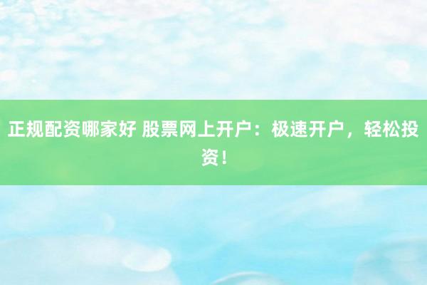 正规配资哪家好 股票网上开户：极速开户，轻松投资！