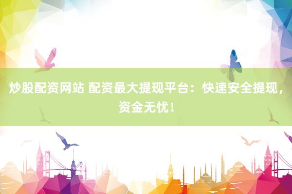 炒股配资网站 配资最大提现平台：快速安全提现，资金无忧！
