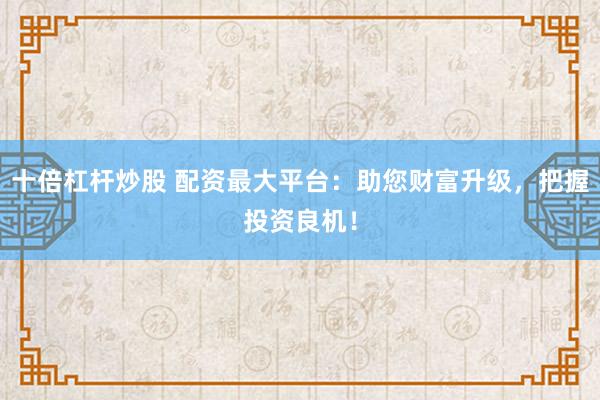 十倍杠杆炒股 配资最大平台：助您财富升级，把握投资良机！