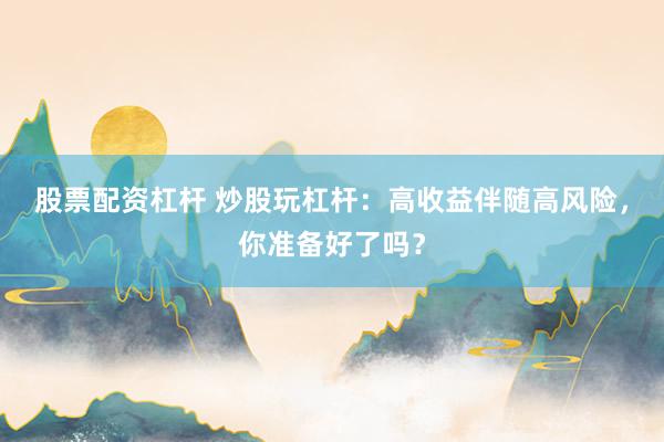 股票配资杠杆 炒股玩杠杆：高收益伴随高风险，你准备好了吗？