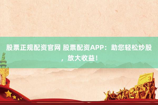 股票正规配资官网 股票配资APP：助您轻松炒股，放大收益！
