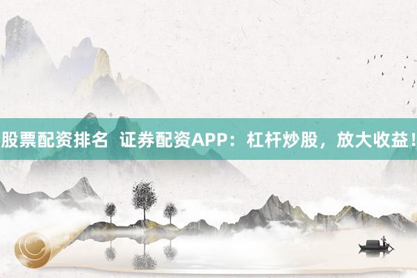 股票配资排名  证券配资APP：杠杆炒股，放大收益！