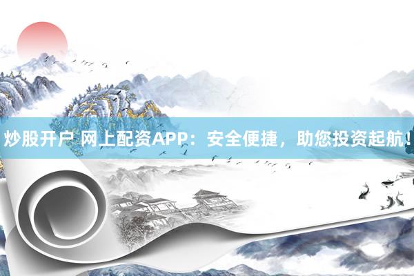 炒股开户 网上配资APP：安全便捷，助您投资起航！