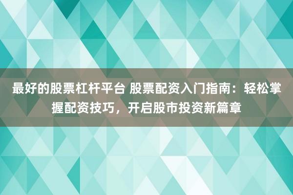 最好的股票杠杆平台 股票配资入门指南：轻松掌握配资技巧，开启股市投资新篇章