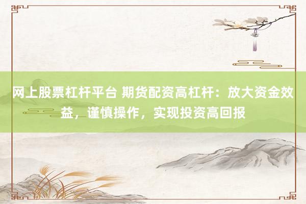 网上股票杠杆平台 期货配资高杠杆：放大资金效益，谨慎操作，实现投资高回报