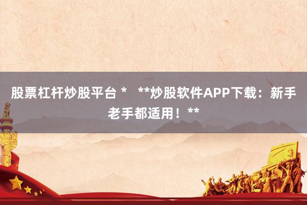 股票杠杆炒股平台 *   **炒股软件APP下载：新手老手都适用！**
