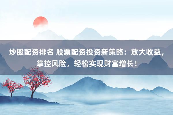 炒股配资排名 股票配资投资新策略：放大收益，掌控风险，轻松实现财富增长！