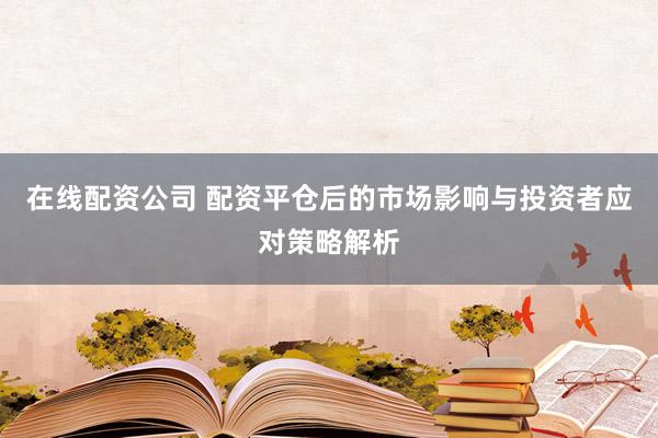 在线配资公司 配资平仓后的市场影响与投资者应对策略解析