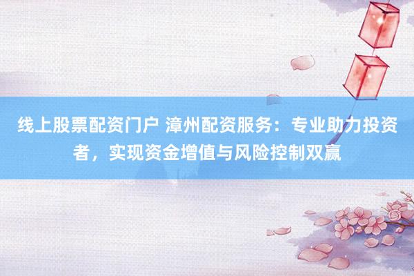 线上股票配资门户 漳州配资服务：专业助力投资者，实现资金增值与风险控制双赢