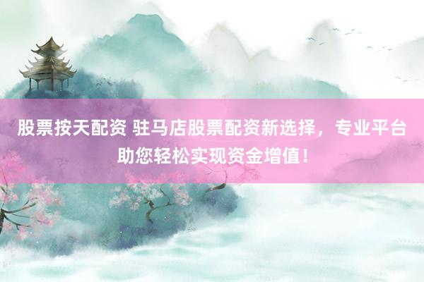股票按天配资 驻马店股票配资新选择，专业平台助您轻松实现资金增值！