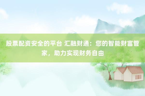 股票配资安全的平台 汇融财通：您的智能财富管家，助力实现财务自由