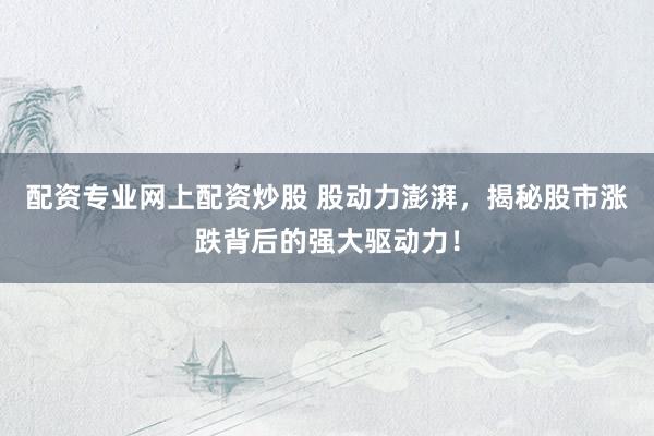 配资专业网上配资炒股 股动力澎湃，揭秘股市涨跌背后的强大驱动力！
