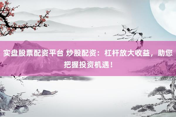 实盘股票配资平台 炒股配资：杠杆放大收益，助您把握投资机遇！