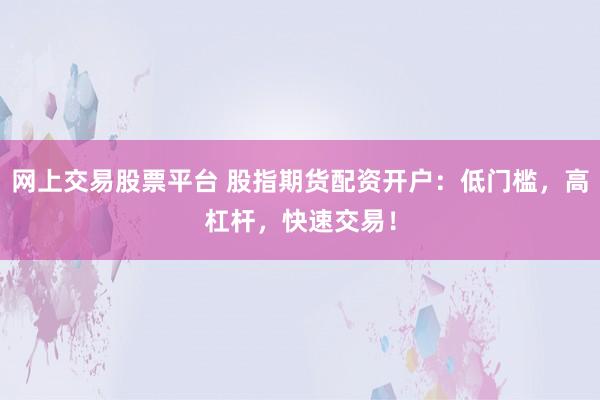 网上交易股票平台 股指期货配资开户：低门槛，高杠杆，快速交易！