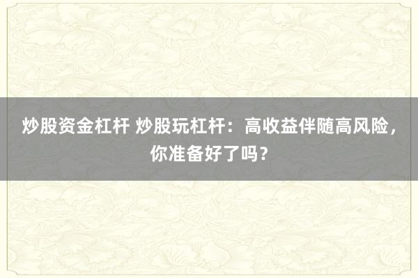 炒股资金杠杆 炒股玩杠杆：高收益伴随高风险，你准备好了吗？