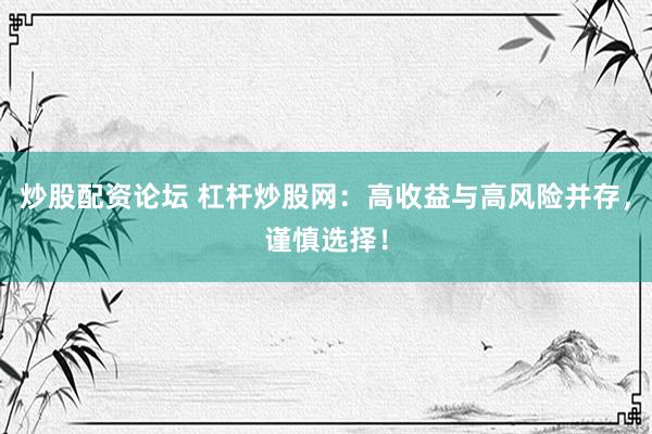 炒股配资论坛 杠杆炒股网：高收益与高风险并存，谨慎选择！