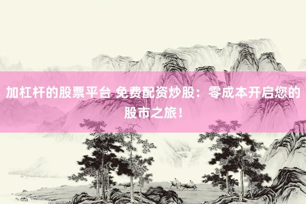 加杠杆的股票平台 免费配资炒股：零成本开启您的股市之旅！