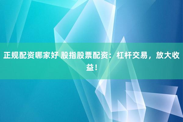 正规配资哪家好 股指股票配资：杠杆交易，放大收益！