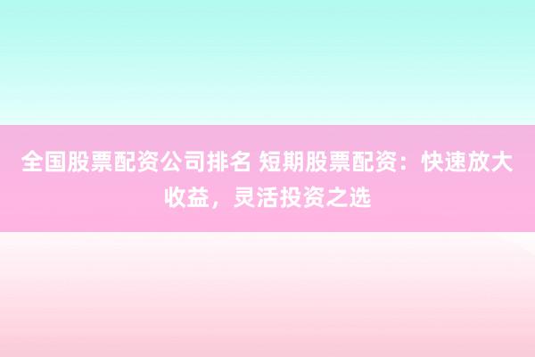 全国股票配资公司排名 短期股票配资：快速放大收益，灵活投资之选