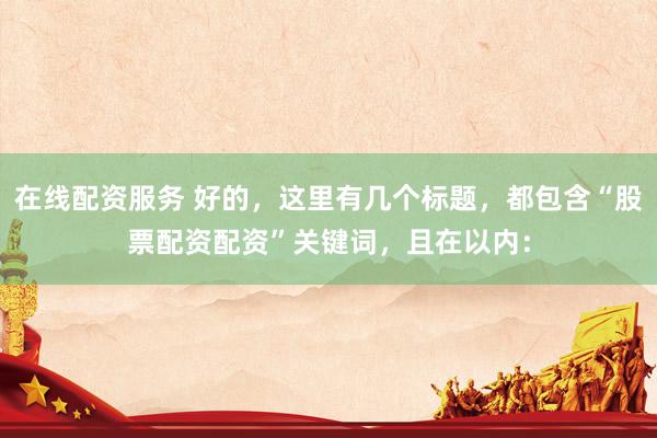 在线配资服务 好的，这里有几个标题，都包含“股票配资配资”关键词，且在以内：