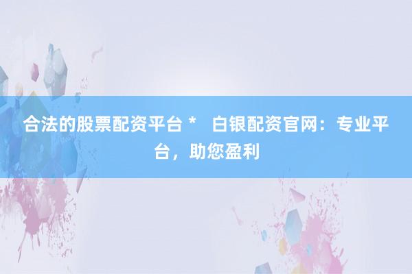 合法的股票配资平台 *   白银配资官网：专业平台，助您盈利