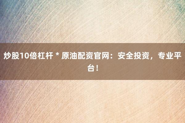 炒股10倍杠杆 * 原油配资官网：安全投资，专业平台！