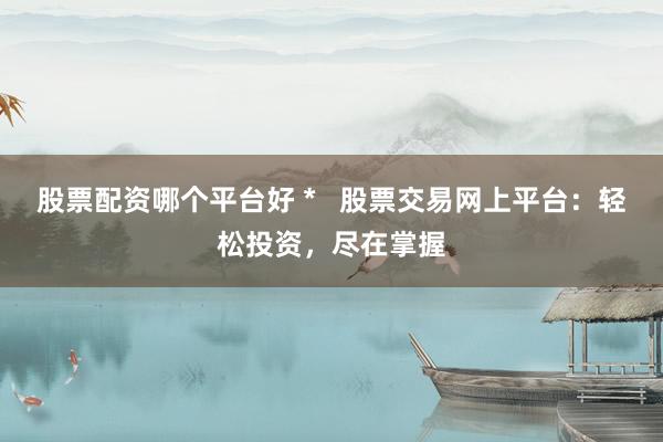 股票配资哪个平台好 *   股票交易网上平台：轻松投资，尽在掌握
