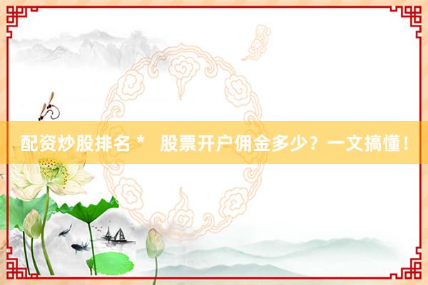 配资炒股排名 *   股票开户佣金多少？一文搞懂！