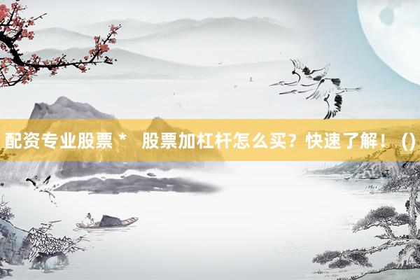 配资专业股票 *   股票加杠杆怎么买？快速了解！ ()