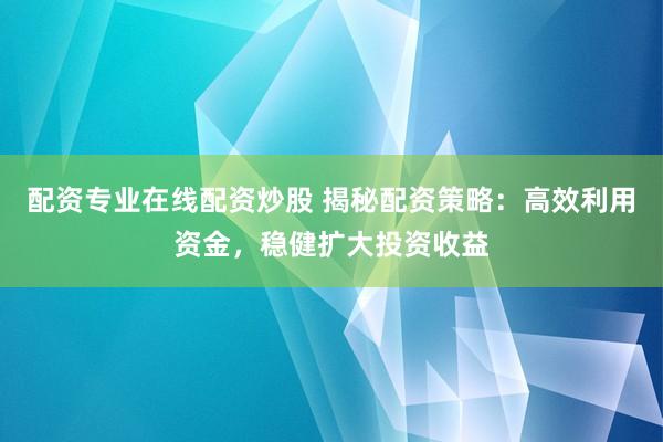 配资专业在线配资炒股 揭秘配资策略：高效利用资金，稳健扩大投资收益