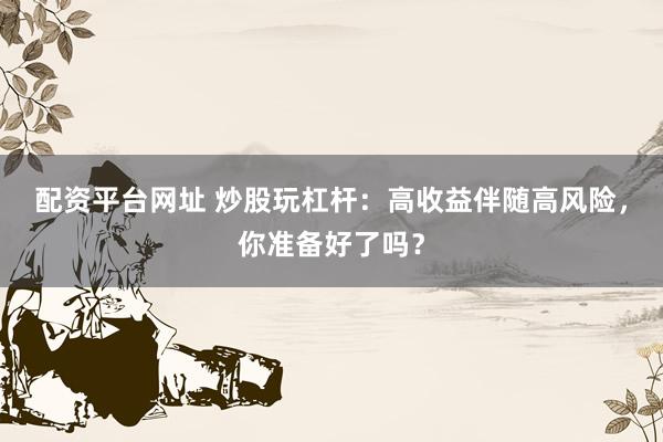 配资平台网址 炒股玩杠杆：高收益伴随高风险，你准备好了吗？