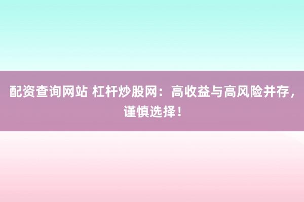 配资查询网站 杠杆炒股网：高收益与高风险并存，谨慎选择！