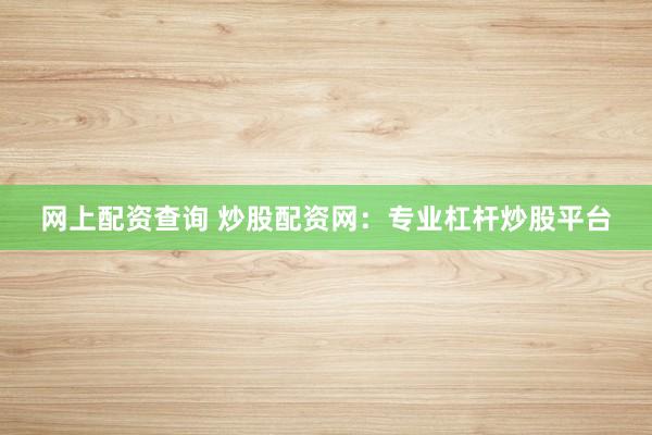 网上配资查询 炒股配资网：专业杠杆炒股平台