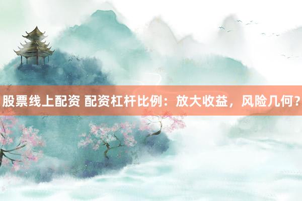 股票线上配资 配资杠杆比例：放大收益，风险几何？