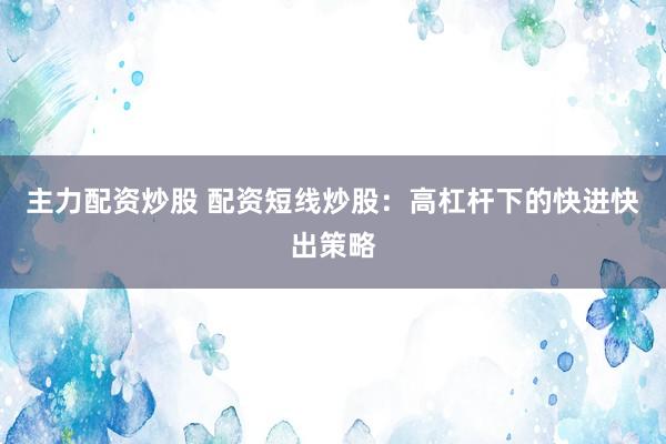 主力配资炒股 配资短线炒股：高杠杆下的快进快出策略