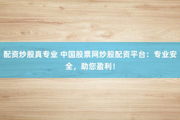 配资炒股真专业 中国股票网炒股配资平台：专业安全，助您盈利！