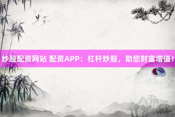 炒股配资网站 配资APP：杠杆炒股，助您财富增值！