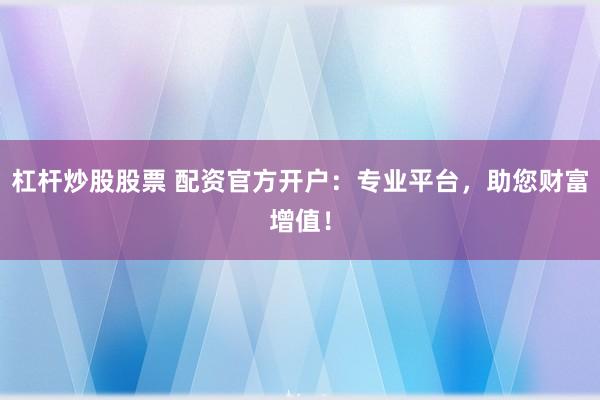杠杆炒股股票 配资官方开户：专业平台，助您财富增值！