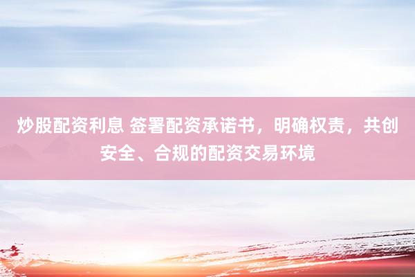 炒股配资利息 签署配资承诺书，明确权责，共创安全、合规的配资交易环境