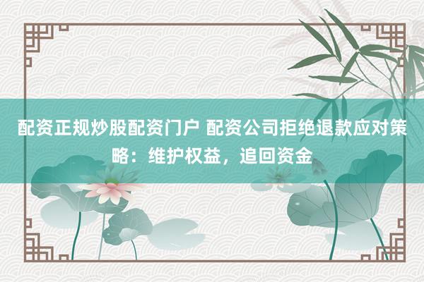 配资正规炒股配资门户 配资公司拒绝退款应对策略：维护权益，追回资金