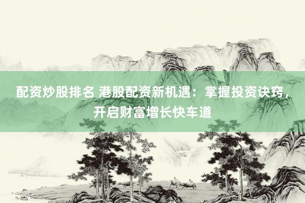配资炒股排名 港股配资新机遇：掌握投资诀窍，开启财富增长快车道