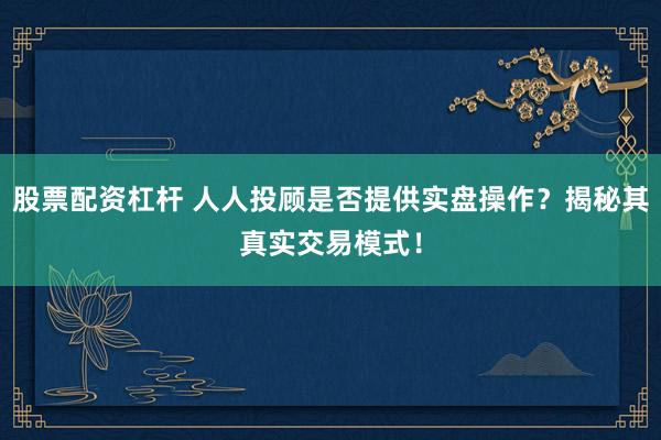 股票配资杠杆 人人投顾是否提供实盘操作？揭秘其真实交易模式！
