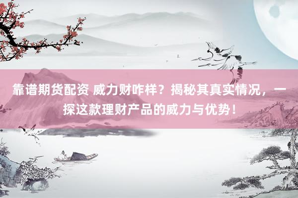 靠谱期货配资 威力财咋样？揭秘其真实情况，一探这款理财产品的威力与优势！