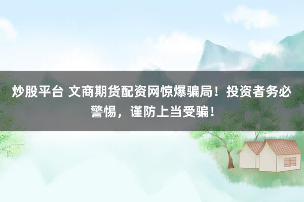 炒股平台 文商期货配资网惊爆骗局！投资者务必警惕，谨防上当受骗！