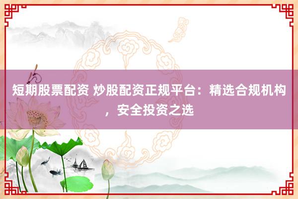 短期股票配资 炒股配资正规平台：精选合规机构，安全投资之选