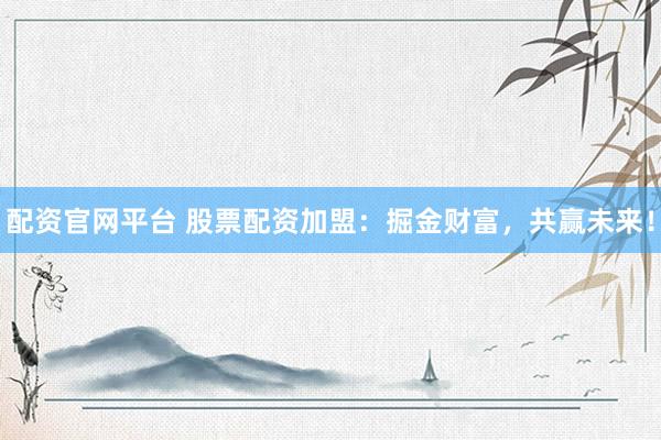 配资官网平台 股票配资加盟：掘金财富，共赢未来！