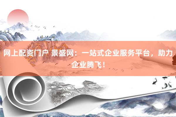 网上配资门户 景盛网：一站式企业服务平台，助力企业腾飞！
