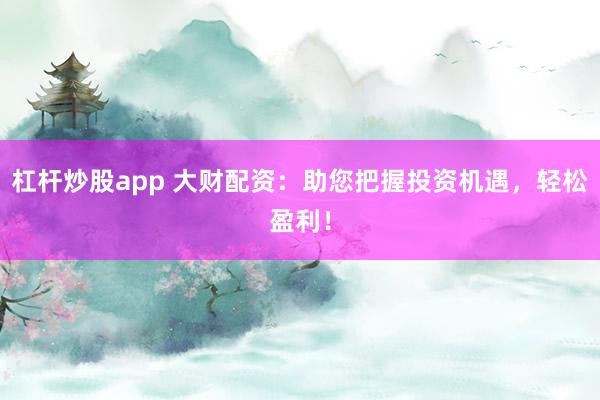 杠杆炒股app 大财配资：助您把握投资机遇，轻松盈利！