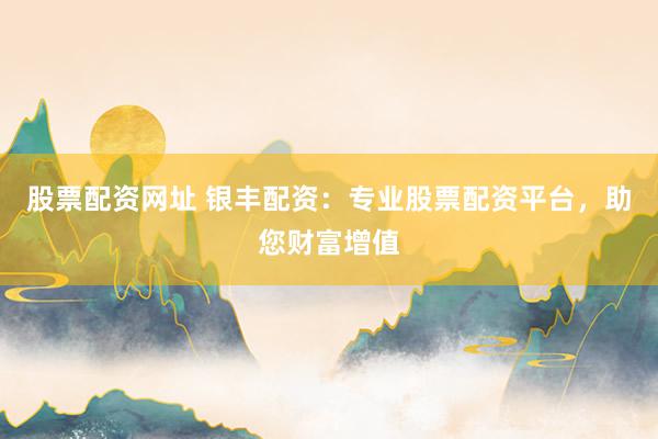 股票配资网址 银丰配资：专业股票配资平台，助您财富增值